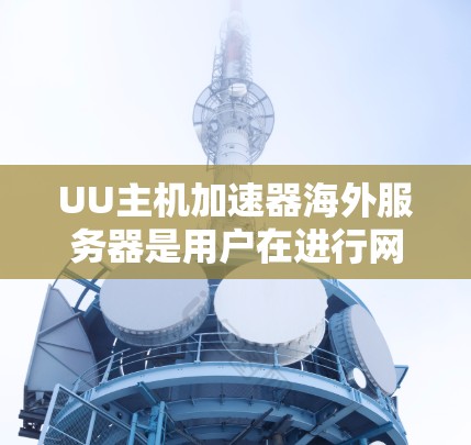 UU主机加速器海外服务器是用户在进行网络加速服务时,可以选择多个服务器来访问的不同地理位置的服务器。以下是一个总结