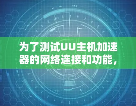 为了测试UU主机加速器的网络连接和功能,可以按照以下步骤进行