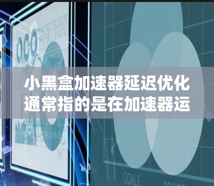 小黑盒加速器延迟优化通常指的是在加速器运行过程中频繁切换或切换过多模式,导致系统延迟的问题。以下是一些可能的解决方案和优化方法