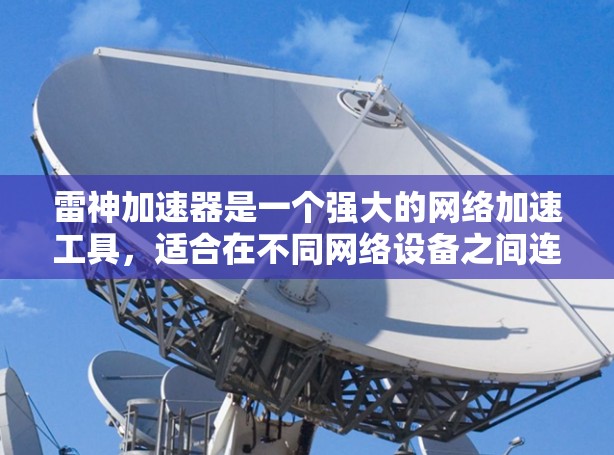 雷神加速器是一个强大的网络加速工具,适合在不同网络设备之间连接使用。为了有效配置雷神加速器,以下是一些关键步骤和建议