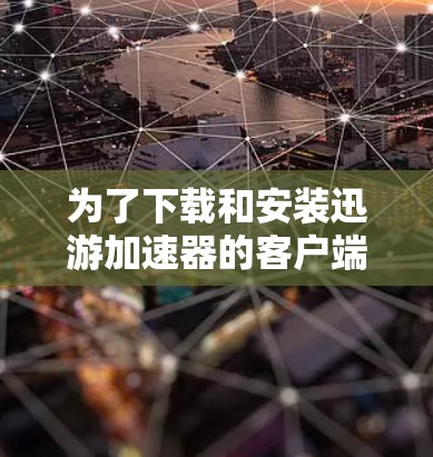 为了下载和安装迅游加速器的客户端更新,您可以按照以下步骤进行
