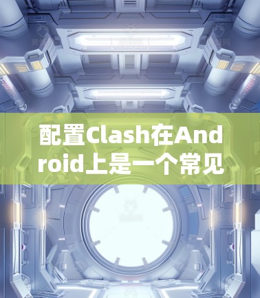 配置Clash在Android上是一个常见的任务,通常用于优化Android应用的运行性能。以下是配置Clash的详细指南