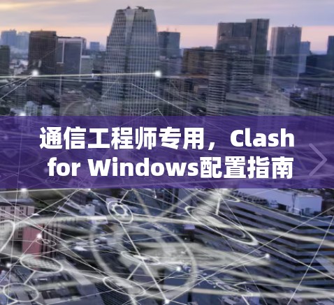 通信工程师专用,Clash for Windows配置指南