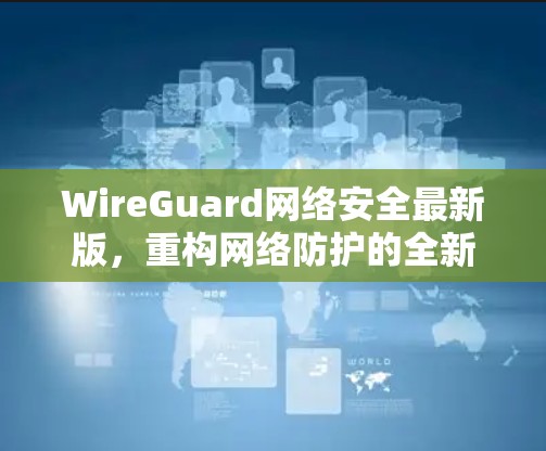 WireGuard网络安全最新版,重构网络防护的全新解决方案