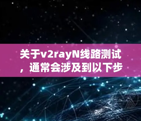 关于v2rayN线路测试,通常会涉及到以下步骤
