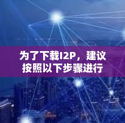 为了下载I2P,建议按照以下步骤进行