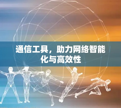 通信工具,助力网络智能化与高效性