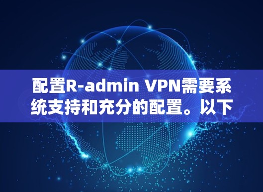 配置R-admin VPN需要系统支持和充分的配置。以下是详细的步骤指南