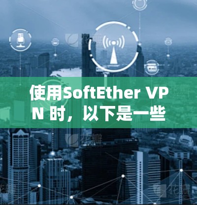 使用SoftEther VPN 时,以下是一些基本的步骤和注意事项