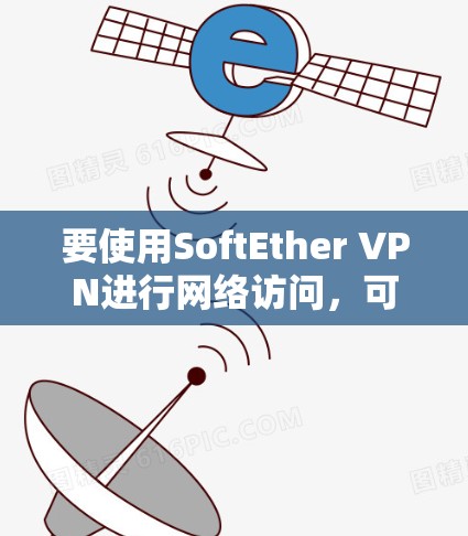 要使用SoftEther VPN进行网络访问,可以按照以下步骤进行