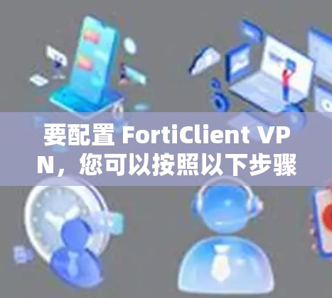 要配置 FortiClient VPN,您可以按照以下步骤进行