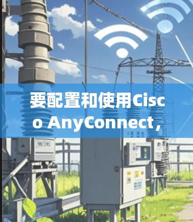 要配置和使用Cisco AnyConnect,您可以按照以下步骤进行