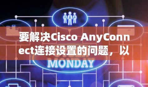 要解决Cisco AnyConnect连接设置的问题,以下是一些常见的解决步骤和方法