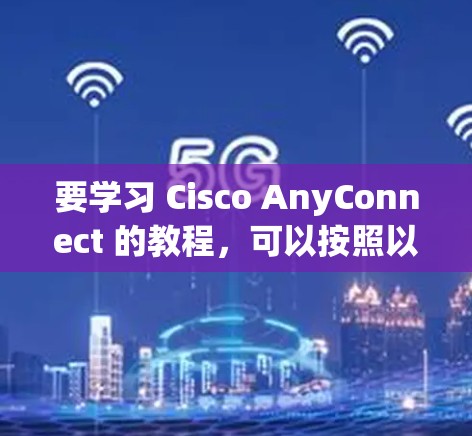 要学习 Cisco AnyConnect 的教程,可以按照以下步骤进行