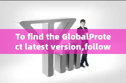 To find the GlobalProtect latest version,follow these organized steps: