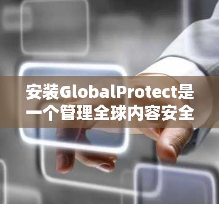 安装GlobalProtect是一个管理全球内容安全的工具,适用于服务器上安装。以下是详细的安装步骤和注意事项