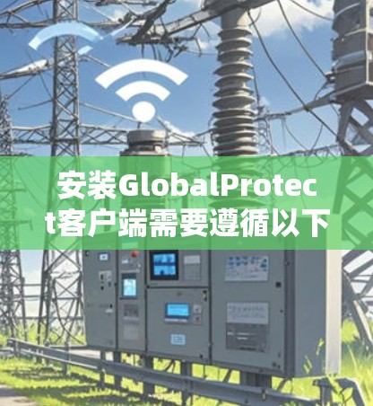 安装GlobalProtect客户端需要遵循以下步骤,确保成功