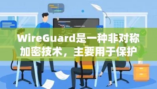 WireGuard是一种非对称加密技术,主要用于保护网络连接,确保数据在主网和子网之间安全传输。以下是对WireGuard的系统性总结