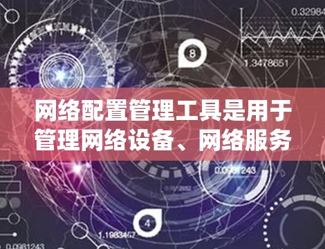 网络配置管理工具是用于管理网络设备、网络服务和网络配置的软件工具。以下是对这些工具的系统总结和分析