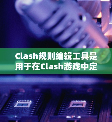 Clash规则编辑工具是用于在Clash游戏中定义规则和机制的工具。以下是关于Clash规则编辑工具的详细信息
