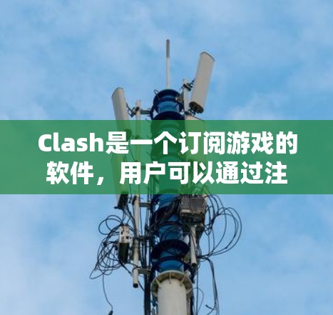 Clash是一个订阅游戏的软件,用户可以通过注册账号订阅不同类型的游戏中。以下是对Clash订阅的详细指南 Clash是一个订阅游戏的软件,用户可以通过注册账号订阅不同类型的游戏中。以下是对Clash订阅的详细指南