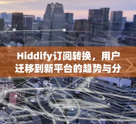 Hiddify订阅转换,用户迁移到新平台的趋势与分析