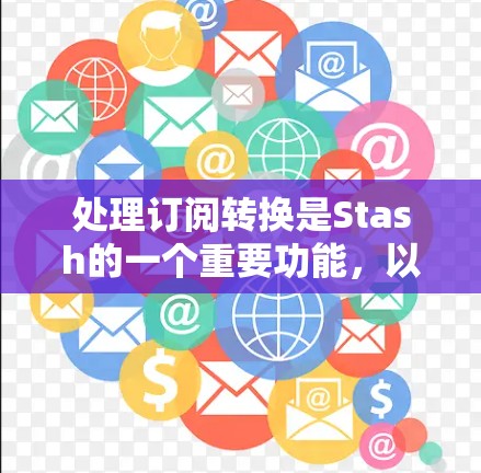 处理订阅转换是Stash的一个重要功能,以下是一个详细的步骤指南,帮助您顺利完成订阅转换