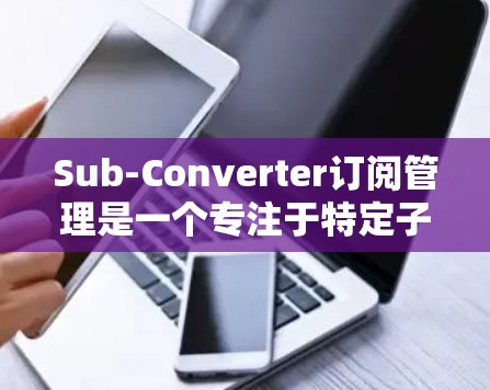 Sub-Converter订阅管理是一个专注于特定子集的订阅管理工具,旨在帮助用户优化订阅流程。以下是关于它的详细说明