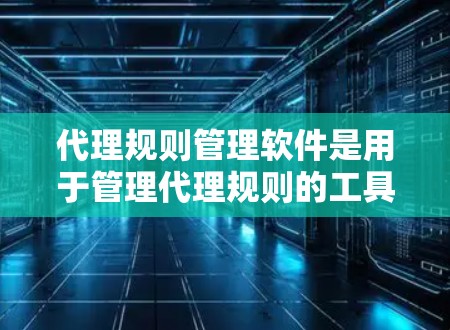 代理规则管理软件是用于管理代理规则的工具，帮助用户高效处理和管理代理相关的操作和规则。以下是对代理规则管理软件的详细分析